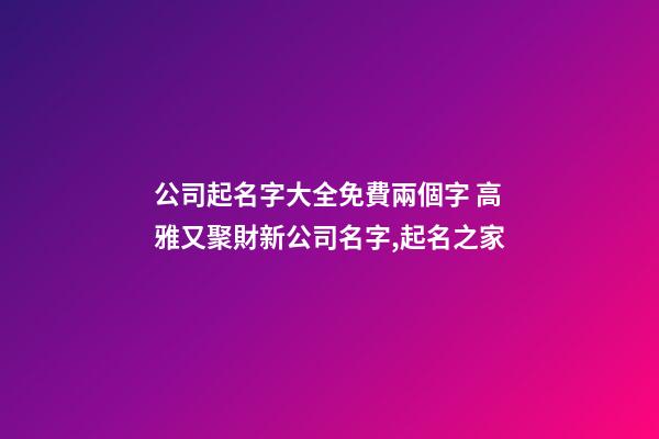 公司起名字大全免費兩個字 高雅又聚財新公司名字,起名之家